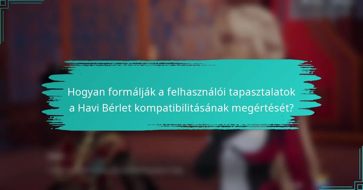 Hogyan formálják a felhasználói tapasztalatok a Havi Bérlet kompatibilitásának megértését?