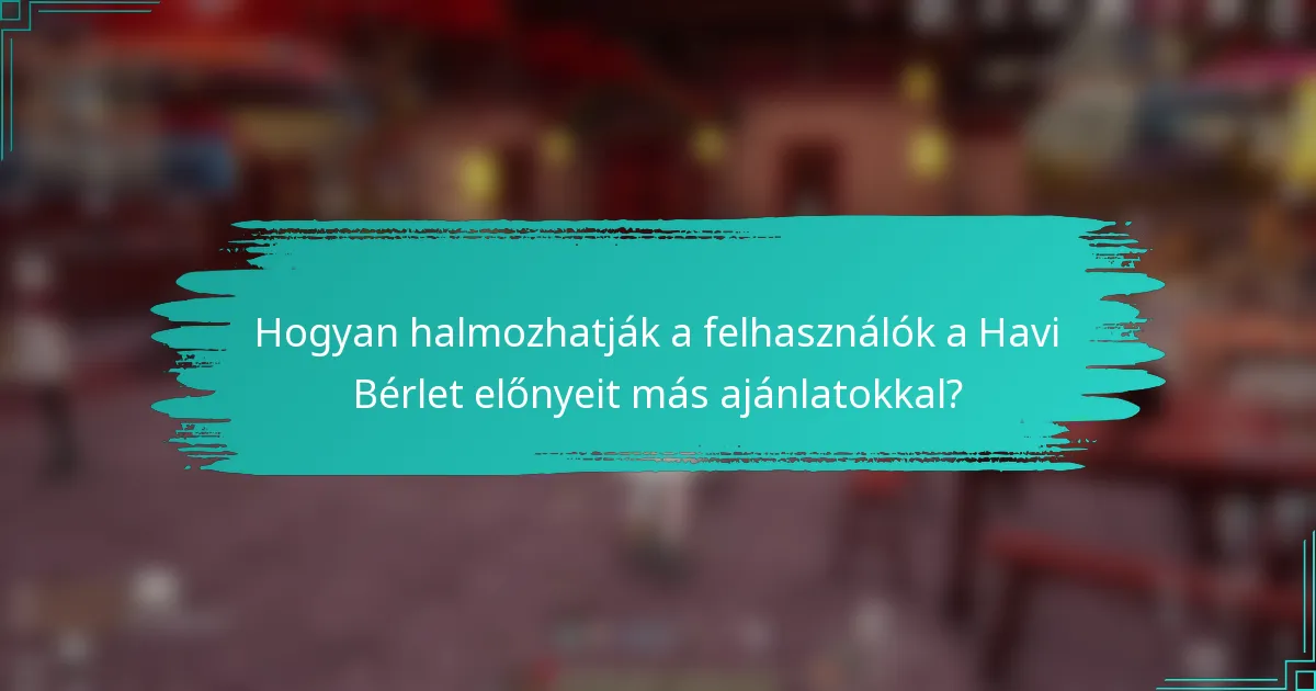 Hogyan halmozhatják a felhasználók a Havi Bérlet előnyeit más ajánlatokkal?