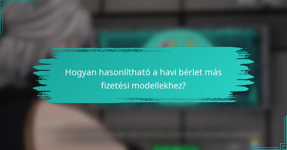 Hogyan hasonlítható a havi bérlet más fizetési modellekhez?