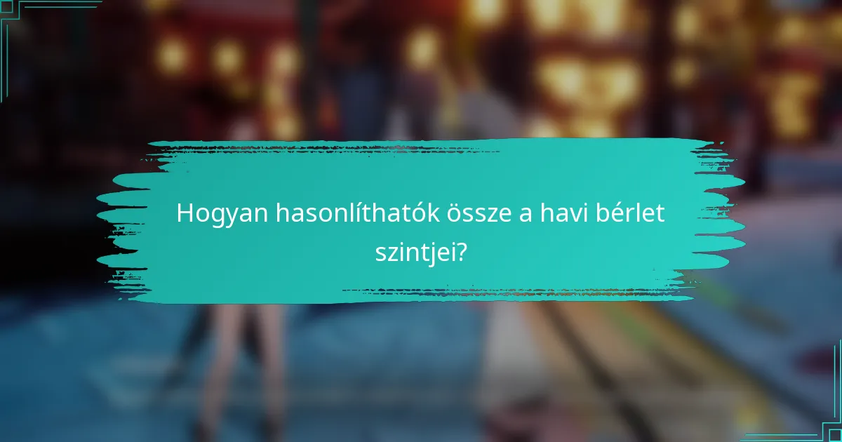Hogyan hasonlíthatók össze a havi bérlet szintjei?