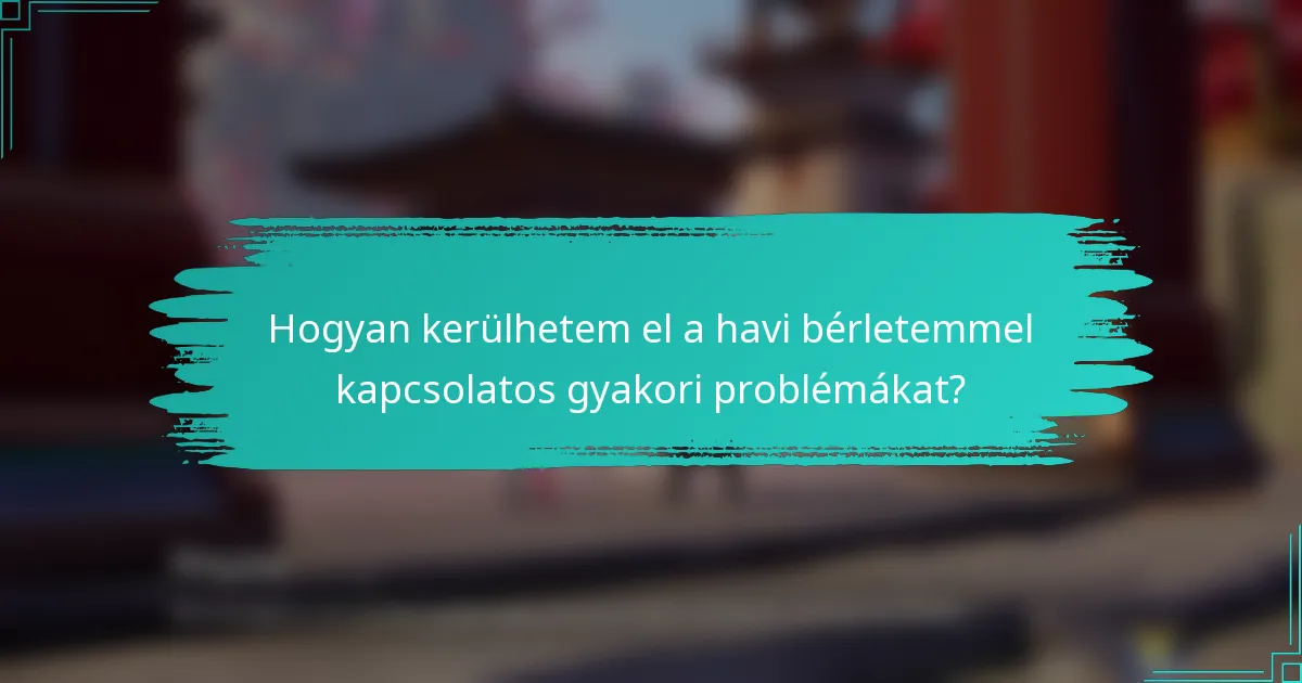 Hogyan kerülhetem el a havi bérletemmel kapcsolatos gyakori problémákat?