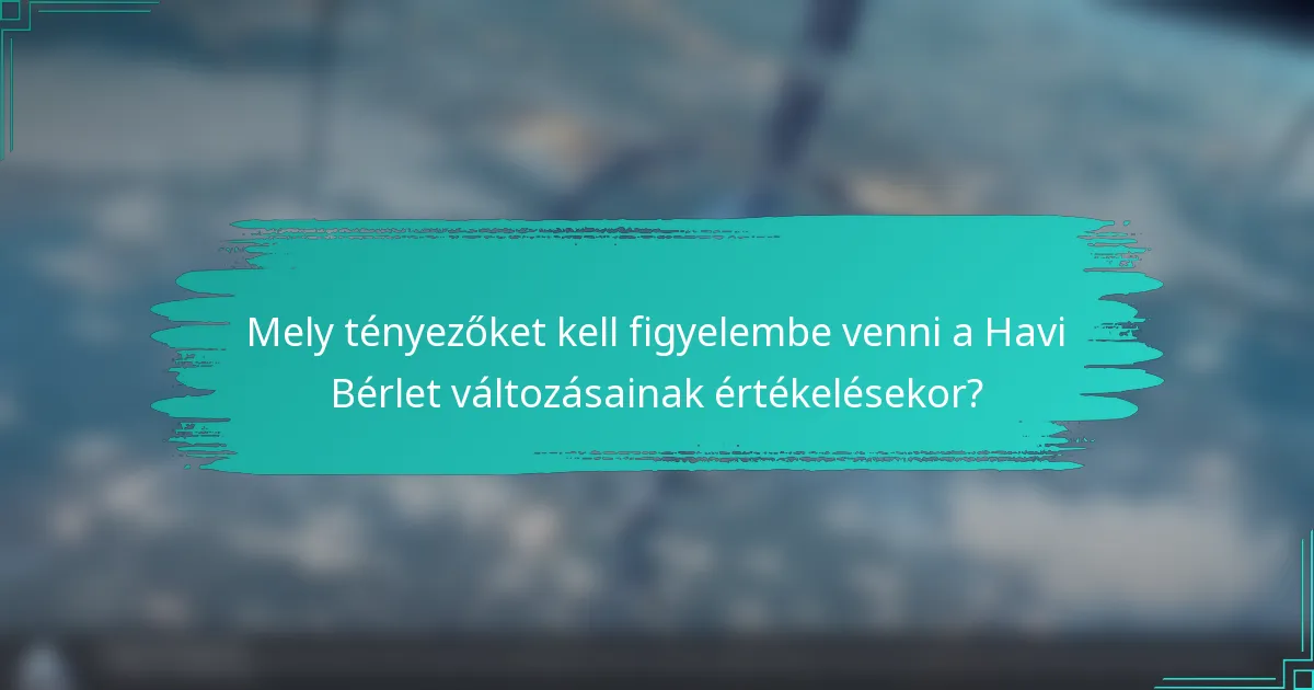 Mely tényezőket kell figyelembe venni a Havi Bérlet változásainak értékelésekor?