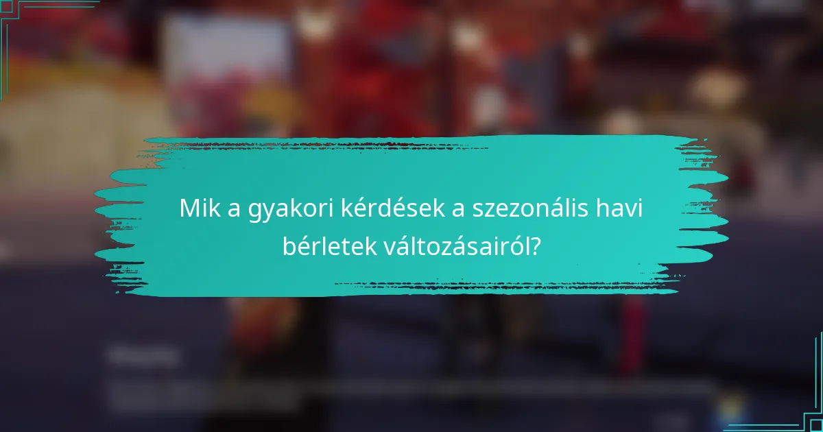 Mik a gyakori kérdések a szezonális havi bérletek változásairól?