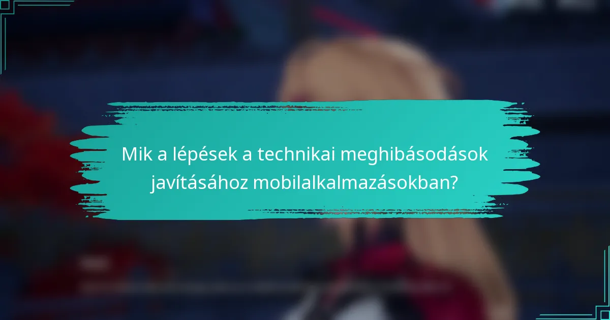 Mik a lépések a technikai meghibásodások javításához mobilalkalmazásokban?
