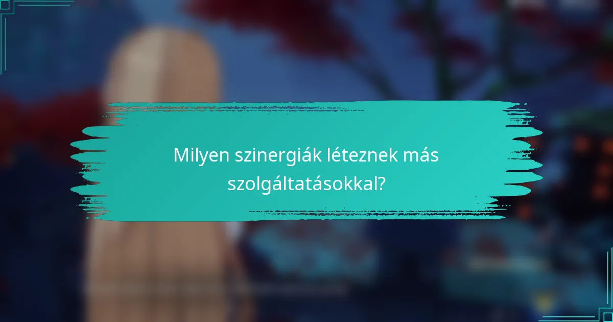 Milyen szinergiák léteznek más szolgáltatásokkal?